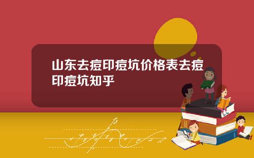 山东去痘印痘坑价格表去痘印痘坑知乎