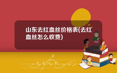 山东去红血丝价格表(去红血丝怎么收费)