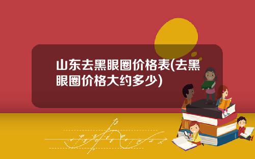 山东去黑眼圈价格表(去黑眼圈价格大约多少)