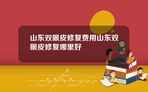 山东双眼皮修复费用山东双眼皮修复哪里好