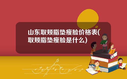 山东取颊脂垫瘦脸价格表(取颊脂垫瘦脸是什么)