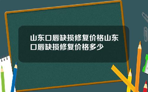 山东口唇缺损修复价格山东口唇缺损修复价格多少