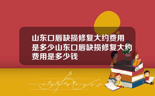 山东口唇缺损修复大约费用是多少山东口唇缺损修复大约费用是多少钱