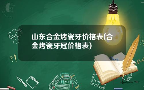 山东合金烤瓷牙价格表(合金烤瓷牙冠价格表)