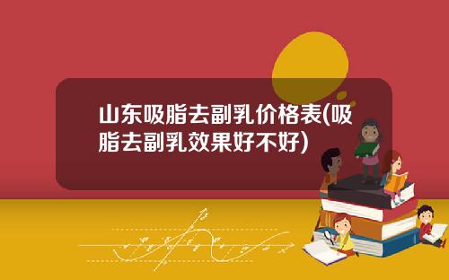 山东吸脂去副乳价格表(吸脂去副乳效果好不好)