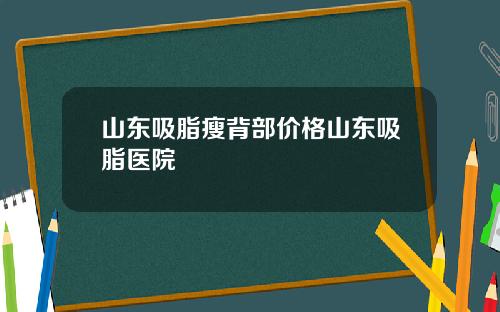 山东吸脂瘦背部价格山东吸脂医院