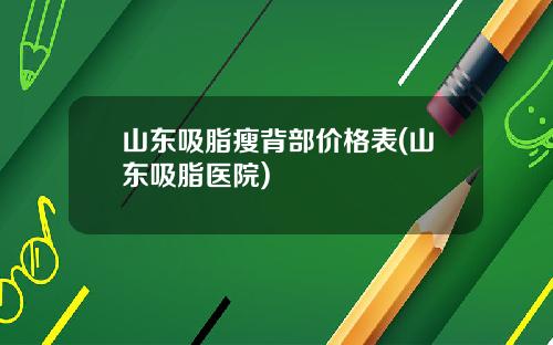 山东吸脂瘦背部价格表(山东吸脂医院)