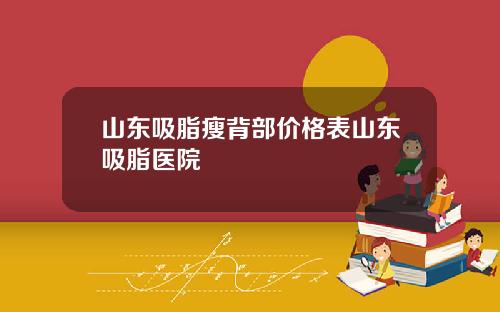 山东吸脂瘦背部价格表山东吸脂医院