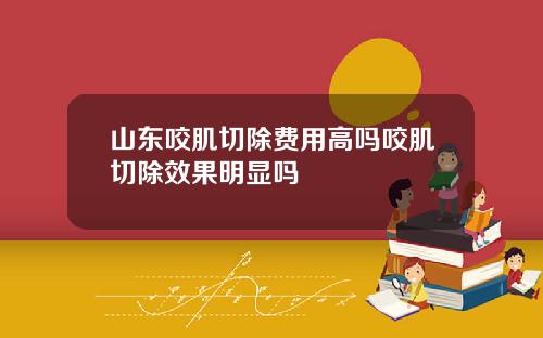 山东咬肌切除费用高吗咬肌切除效果明显吗