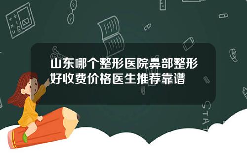 山东哪个整形医院鼻部整形好收费价格医生推荐靠谱
