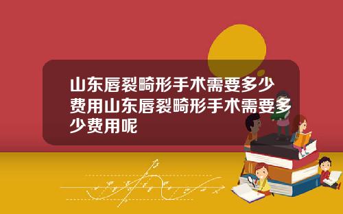 山东唇裂畸形手术需要多少费用山东唇裂畸形手术需要多少费用呢