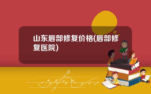 山东唇部修复价格(唇部修复医院)