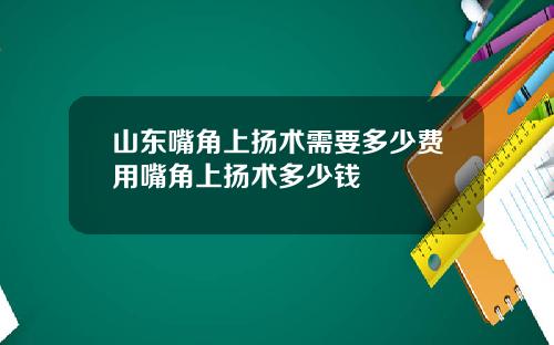 山东嘴角上扬术需要多少费用嘴角上扬术多少钱