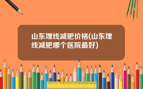 山东埋线减肥价格(山东埋线减肥哪个医院最好)