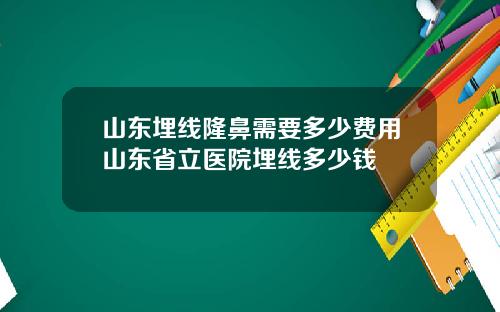 山东埋线隆鼻需要多少费用山东省立医院埋线多少钱