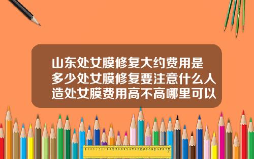 山东处女膜修复大约费用是多少处女膜修复要注意什么人造处女膜费用高不高哪里可以做