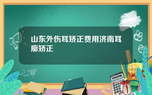 山东外伤耳矫正费用济南耳廓矫正
