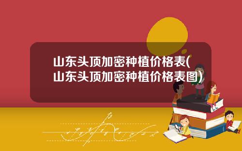 山东头顶加密种植价格表(山东头顶加密种植价格表图)