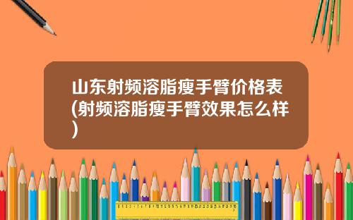 山东射频溶脂瘦手臂价格表(射频溶脂瘦手臂效果怎么样)