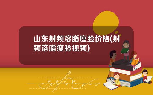 山东射频溶脂瘦脸价格(射频溶脂瘦脸视频)