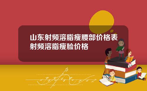 山东射频溶脂瘦腰部价格表射频溶脂瘦脸价格