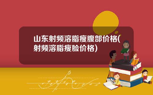山东射频溶脂瘦腹部价格(射频溶脂瘦脸价格)
