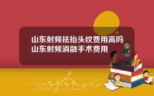 山东射频祛抬头纹费用高吗山东射频消融手术费用