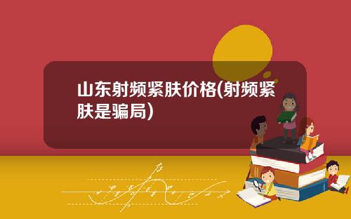 山东射频紧肤价格(射频紧肤是骗局)