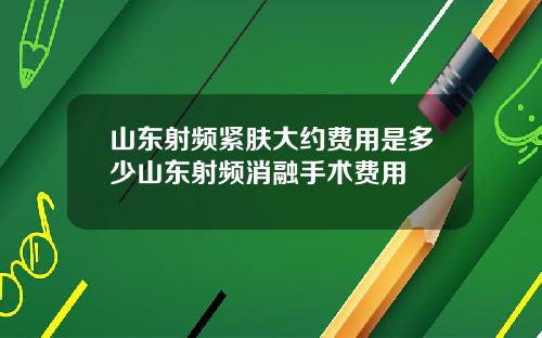 山东射频紧肤大约费用是多少山东射频消融手术费用
