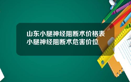 山东小腿神经阻断术价格表小腿神经阻断术危害价位