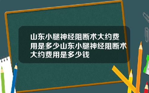 山东小腿神经阻断术大约费用是多少山东小腿神经阻断术大约费用是多少钱