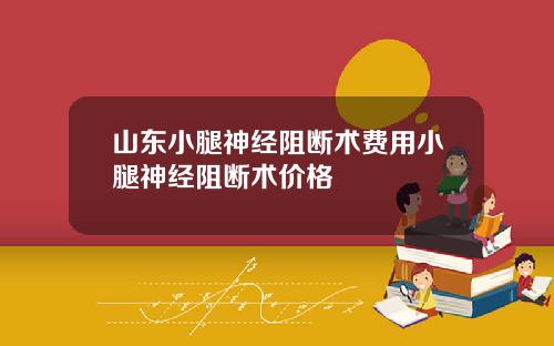 山东小腿神经阻断术费用小腿神经阻断术价格