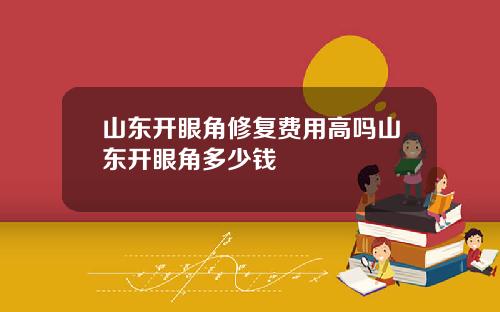 山东开眼角修复费用高吗山东开眼角多少钱
