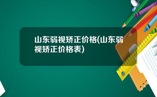 山东弱视矫正价格(山东弱视矫正价格表)