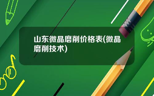 山东微晶磨削价格表(微晶磨削技术)
