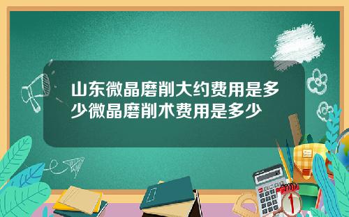 山东微晶磨削大约费用是多少微晶磨削术费用是多少