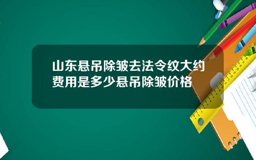 山东悬吊除皱去法令纹大约费用是多少悬吊除皱价格