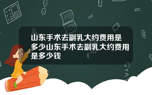 山东手术去副乳大约费用是多少山东手术去副乳大约费用是多少钱