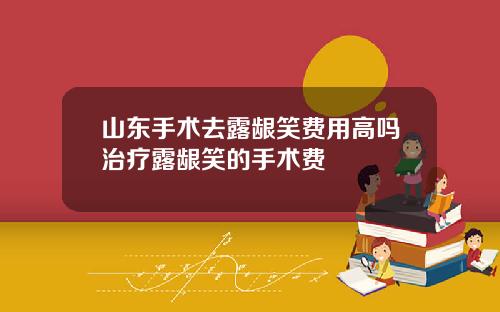山东手术去露龈笑费用高吗治疗露龈笑的手术费