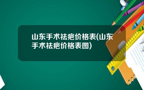 山东手术祛疤价格表(山东手术祛疤价格表图)