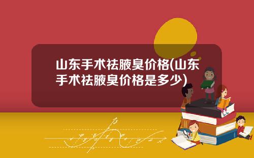 山东手术祛腋臭价格(山东手术祛腋臭价格是多少)