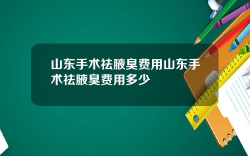 山东手术祛腋臭费用山东手术祛腋臭费用多少