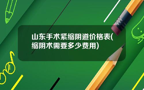 山东手术紧缩阴道价格表(缩阴术需要多少费用)