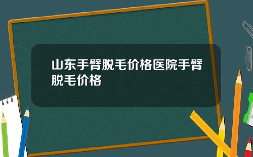 山东手臂脱毛价格医院手臂脱毛价格