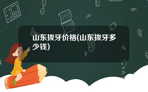 山东拔牙价格(山东拔牙多少钱)