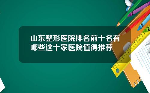 山东整形医院排名前十名有哪些这十家医院值得推荐