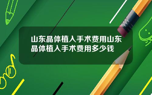 山东晶体植入手术费用山东晶体植入手术费用多少钱