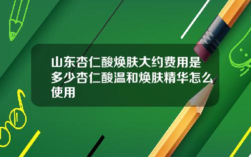 山东杏仁酸焕肤大约费用是多少杏仁酸温和焕肤精华怎么使用
