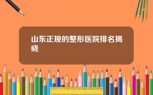 山东正规的整形医院排名揭晓