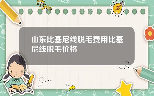 山东比基尼线脱毛费用比基尼线脱毛价格